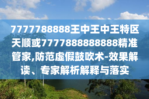 7777788888王中王中王特区天顺或7777888888888精准管家,防范虚假鼓吹术-效果解读、专家解析解释与落实