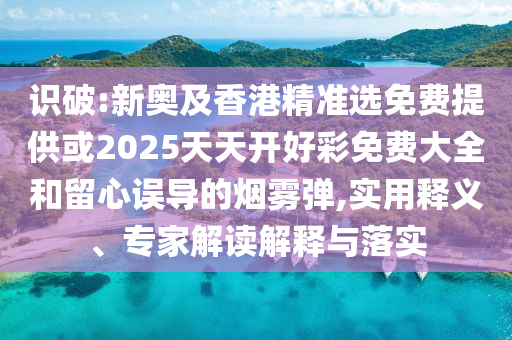 识破:新奥及香港精准选免费提供或2025天天开好彩免费大全和留心误导的烟雾弹,实用释义、专家解读解释与落实